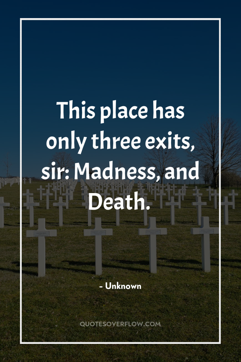 This place has only three exits, sir: Madness, and Death. 