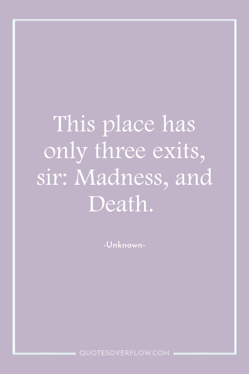 This place has only three exits, sir: Madness, and Death. 
