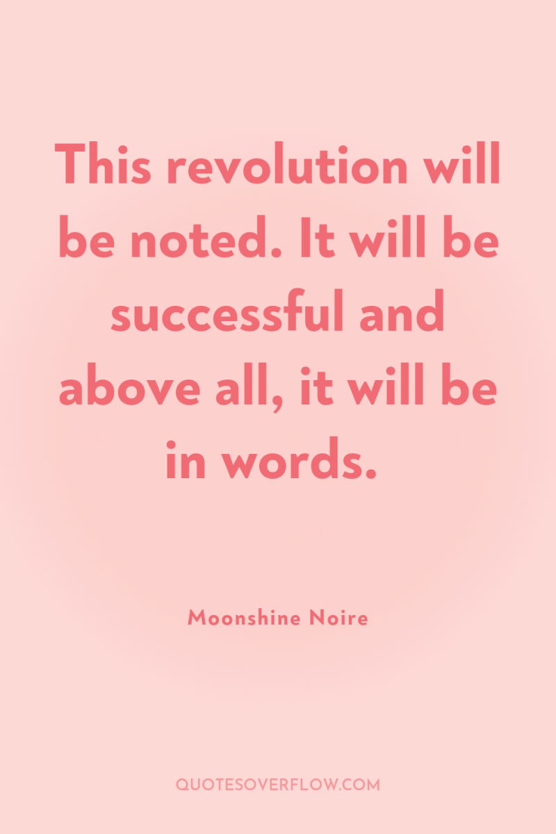 This revolution will be noted. It will be successful and...