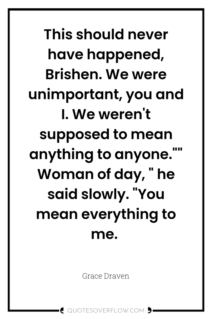 This should never have happened, Brishen. We were unimportant, you...