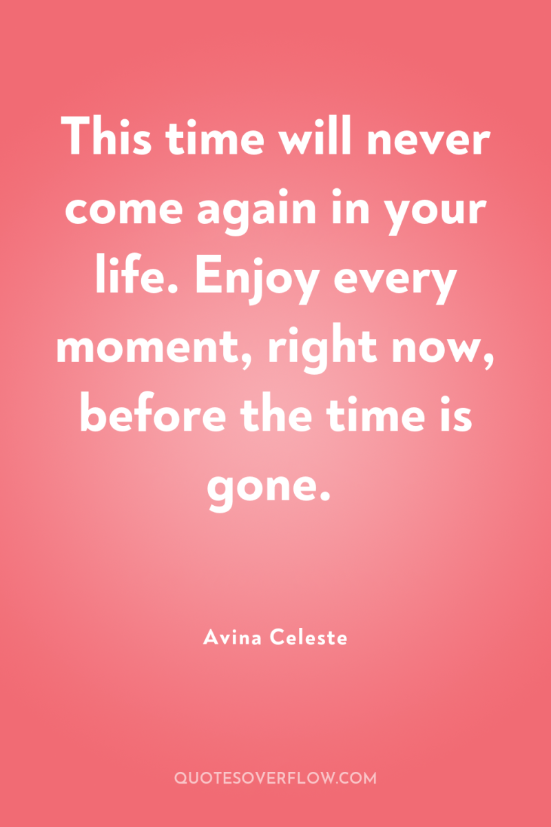 This time will never come again in your life. Enjoy...