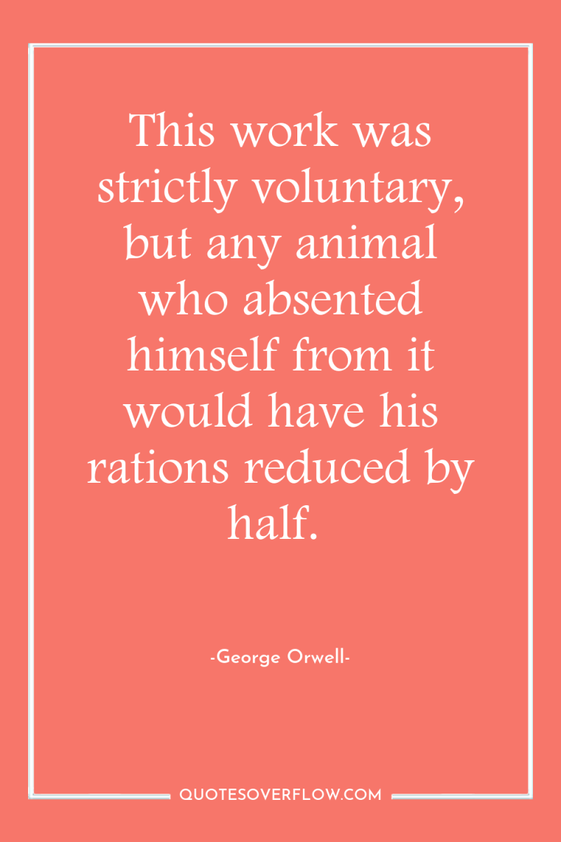 This work was strictly voluntary, but any animal who absented...