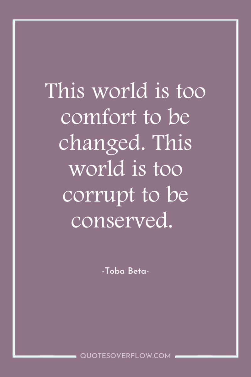 This world is too comfort to be changed. This world...