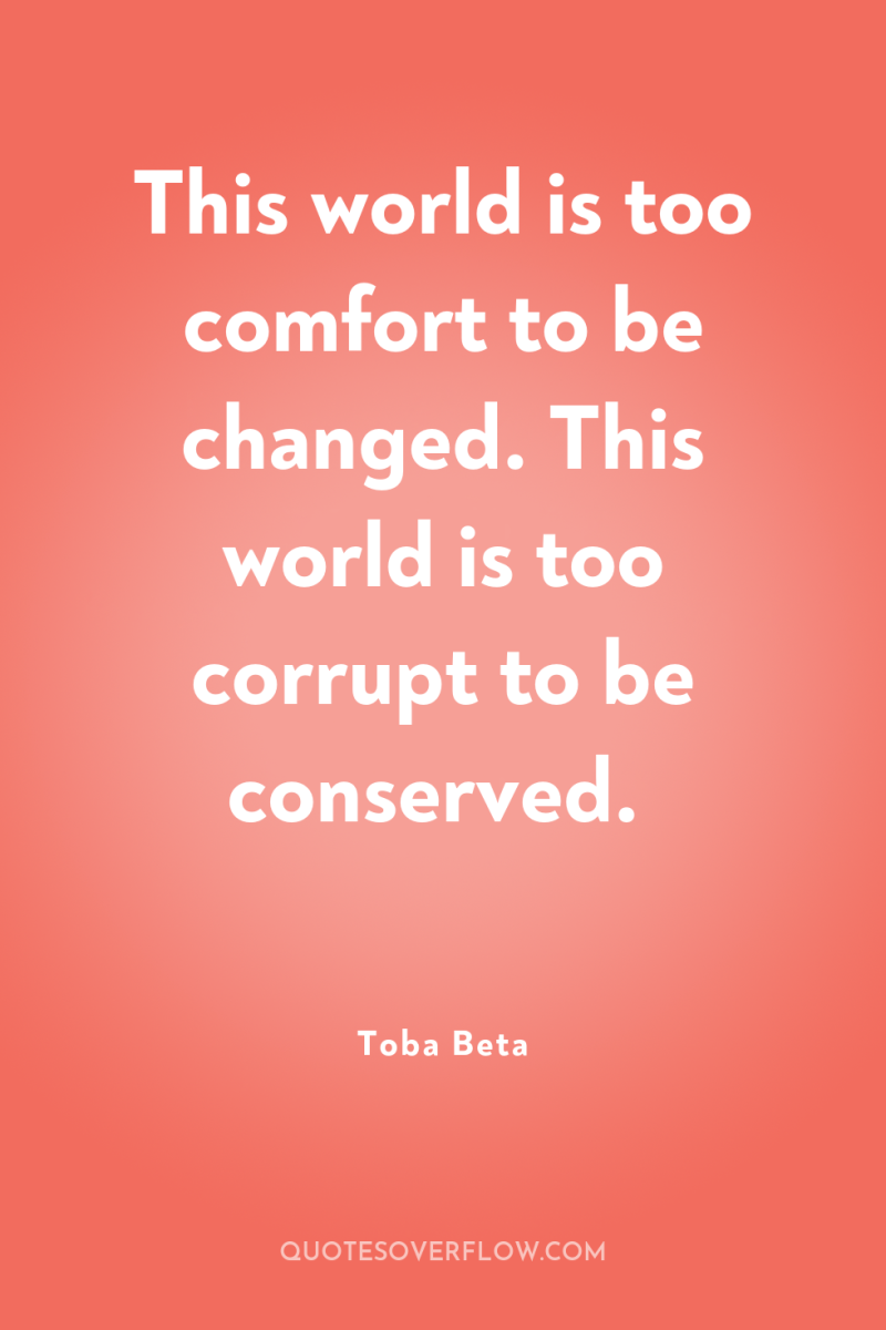 This world is too comfort to be changed. This world...