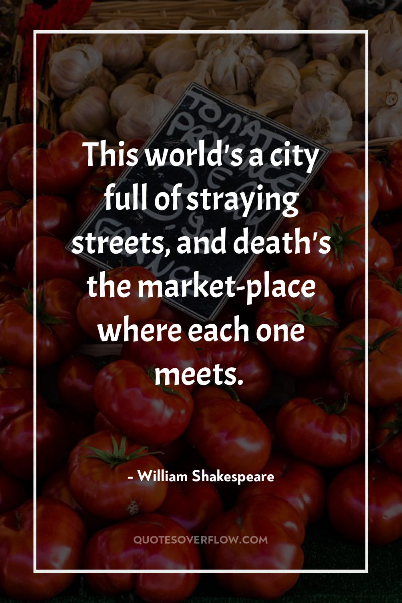 This world's a city full of straying streets, and death's...