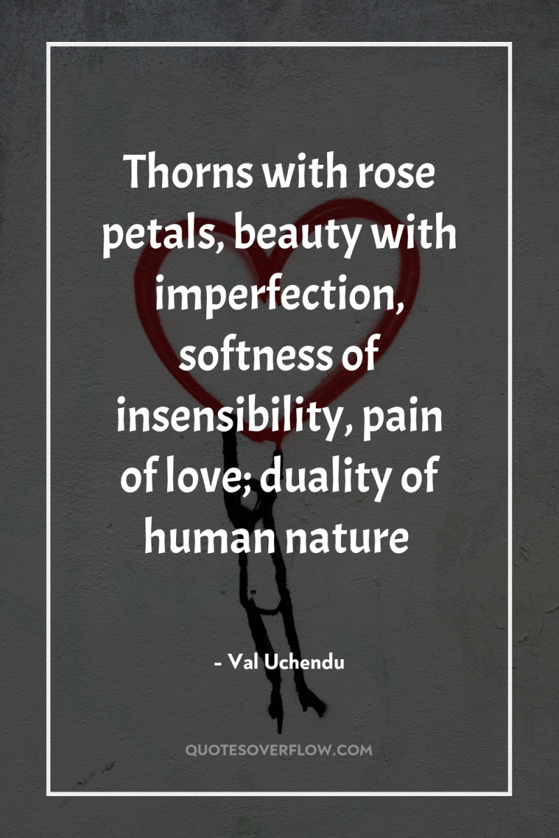 Thorns with rose petals, beauty with imperfection, softness of insensibility,...