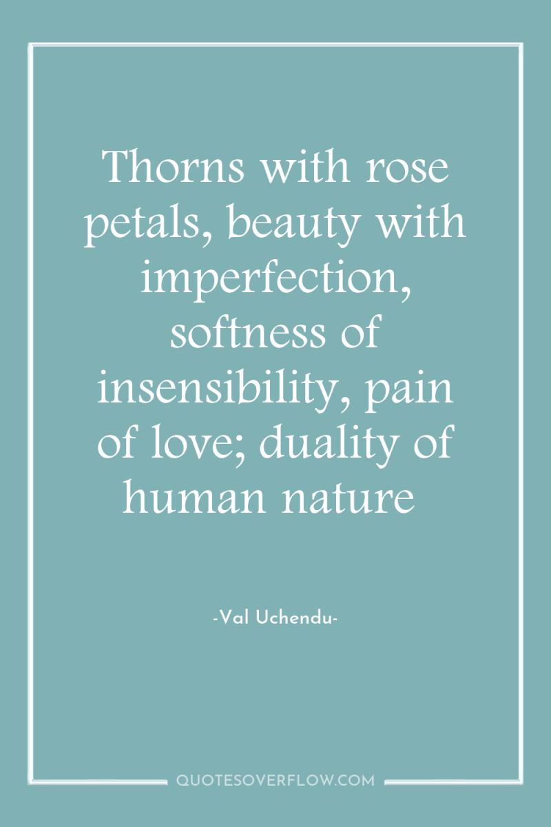 Thorns with rose petals, beauty with imperfection, softness of insensibility,...