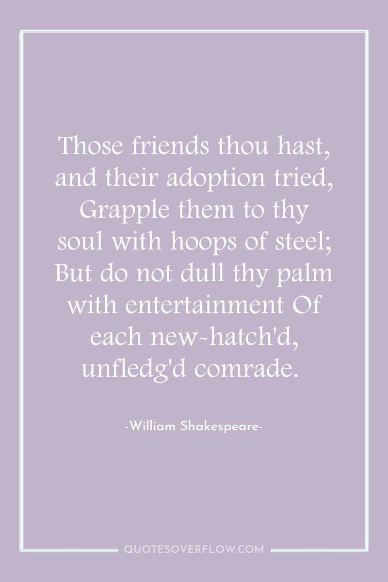 Those friends thou hast, and their adoption tried, Grapple them...