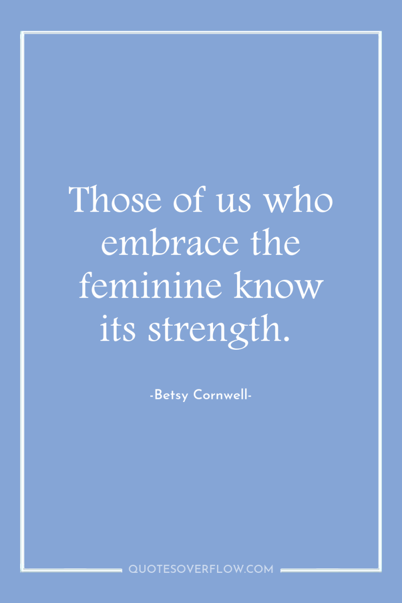 Those of us who embrace the feminine know its strength. 