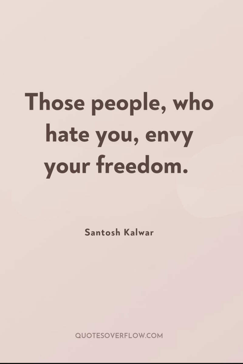 Those people, who hate you, envy your freedom. 