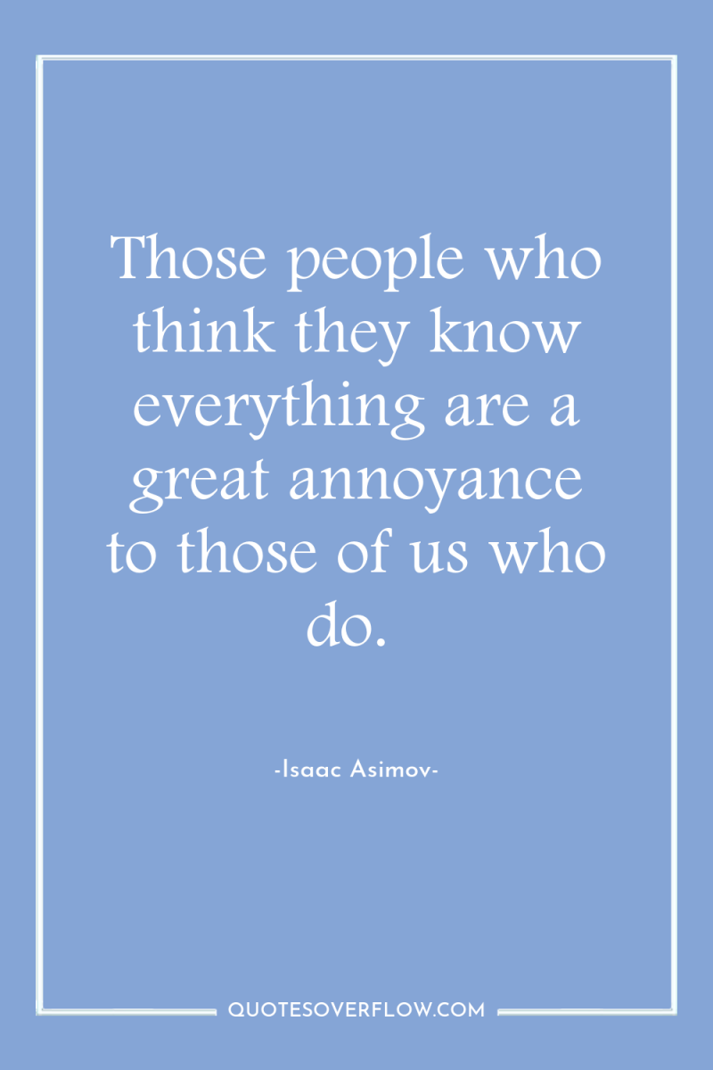 Those people who think they know everything are a great...