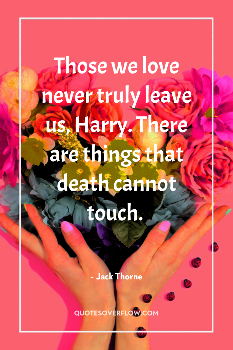 Those we love never truly leave us, Harry. There are...