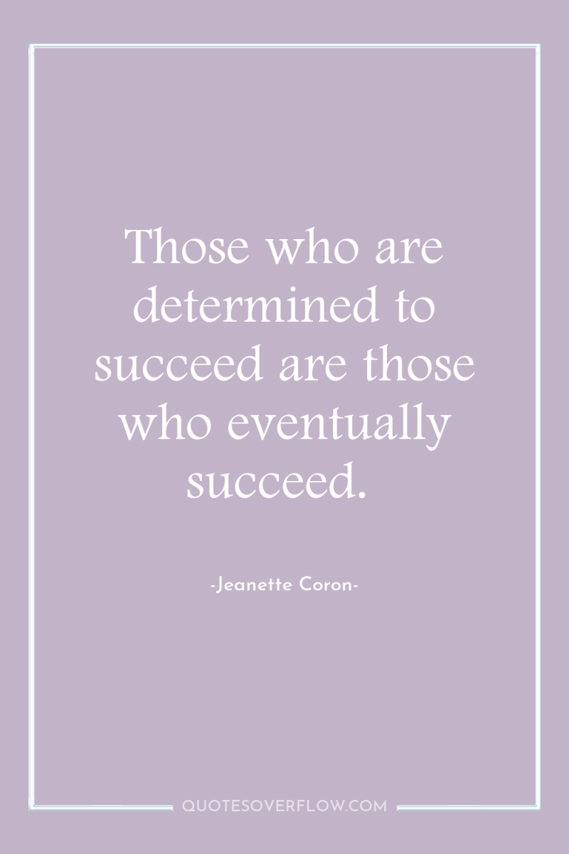 Those who are determined to succeed are those who eventually...