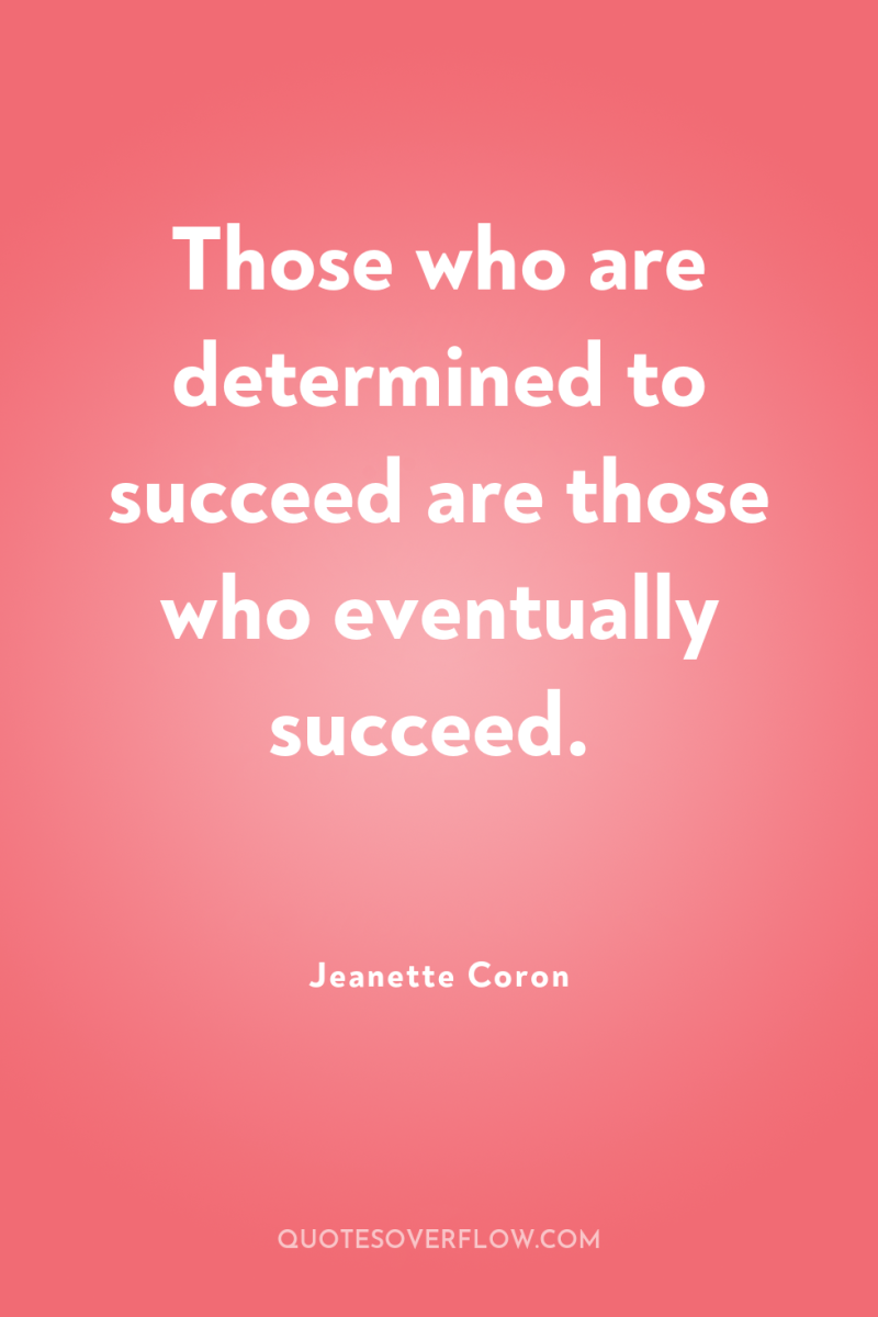 Those who are determined to succeed are those who eventually...