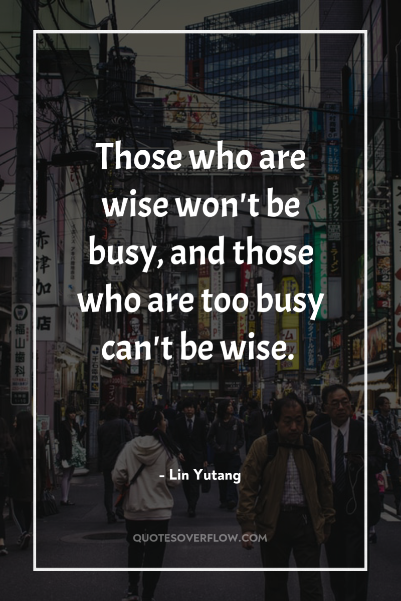 Those who are wise won't be busy, and those who...