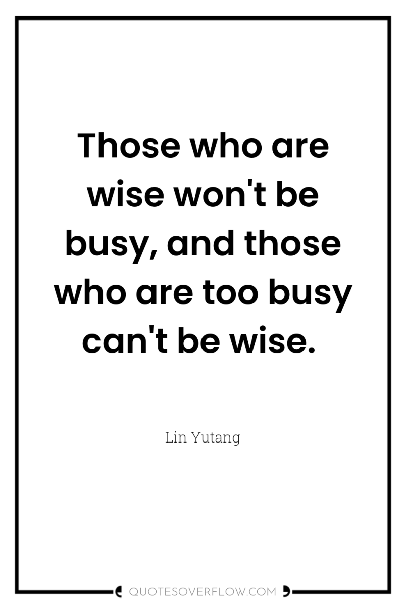 Those who are wise won't be busy, and those who...