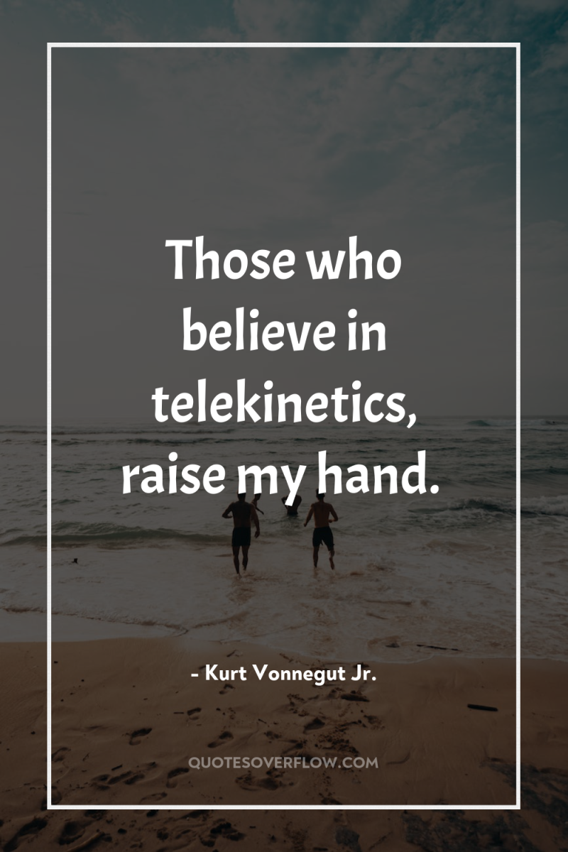 Those who believe in telekinetics, raise my hand. 
