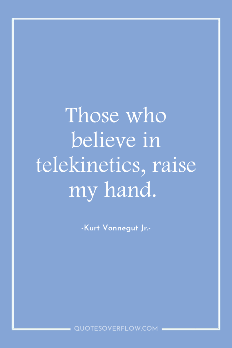 Those who believe in telekinetics, raise my hand. 