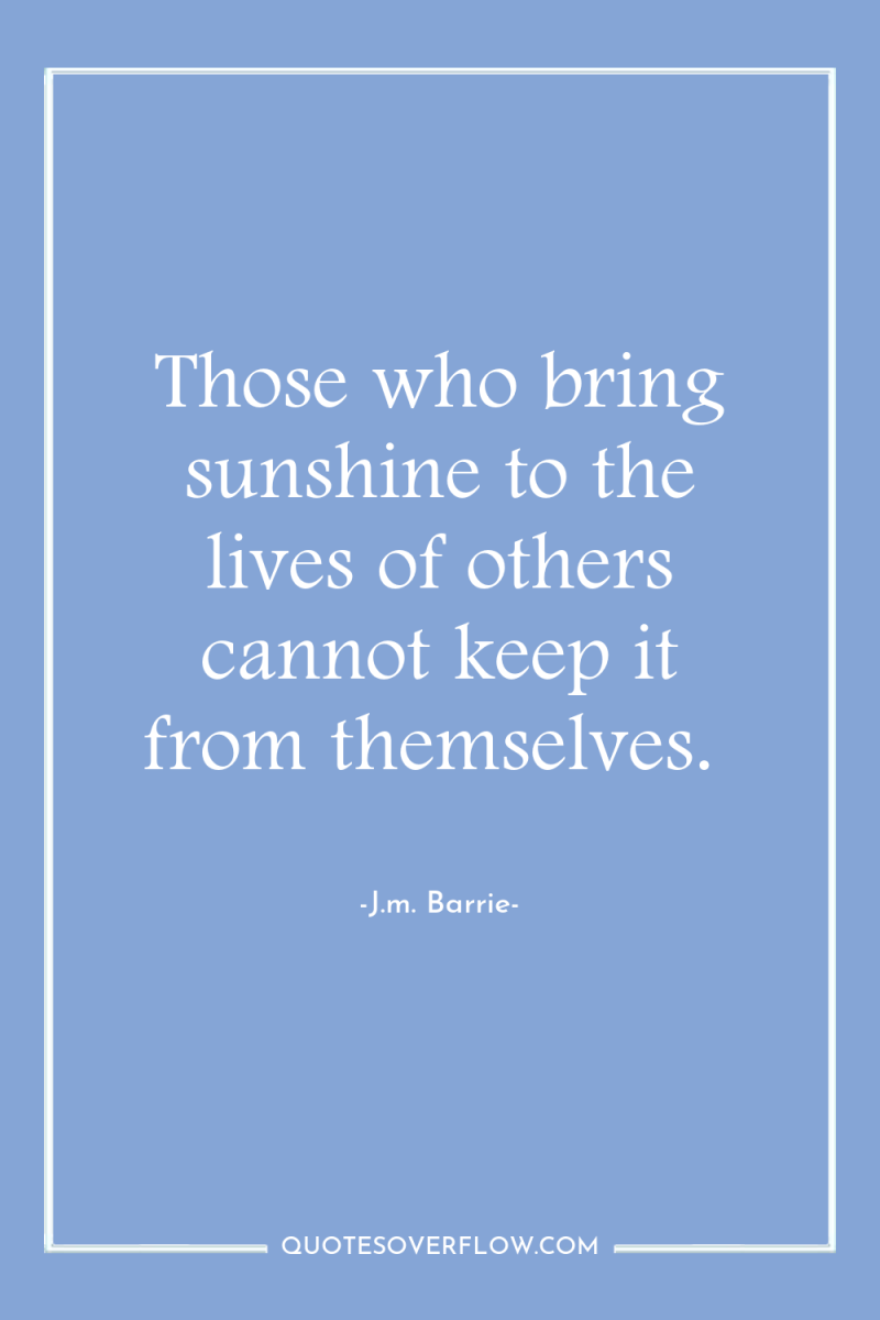 Those who bring sunshine to the lives of others cannot...