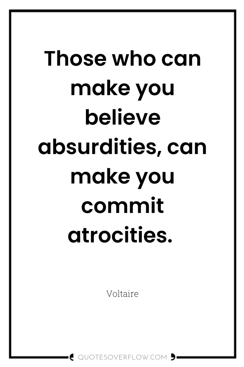 Those who can make you believe absurdities, can make you...