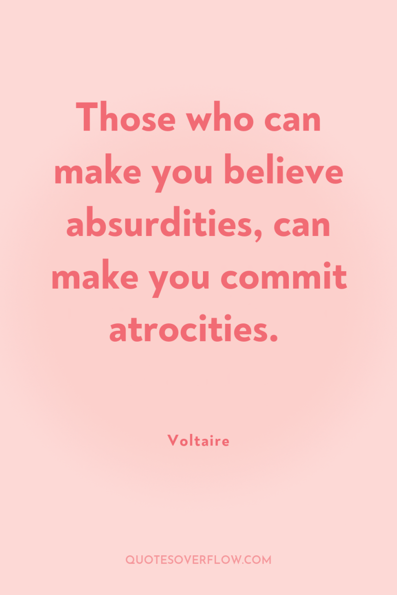 Those who can make you believe absurdities, can make you...