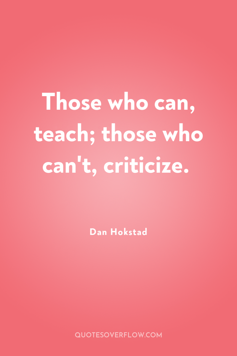 Those who can, teach; those who can't, criticize. 