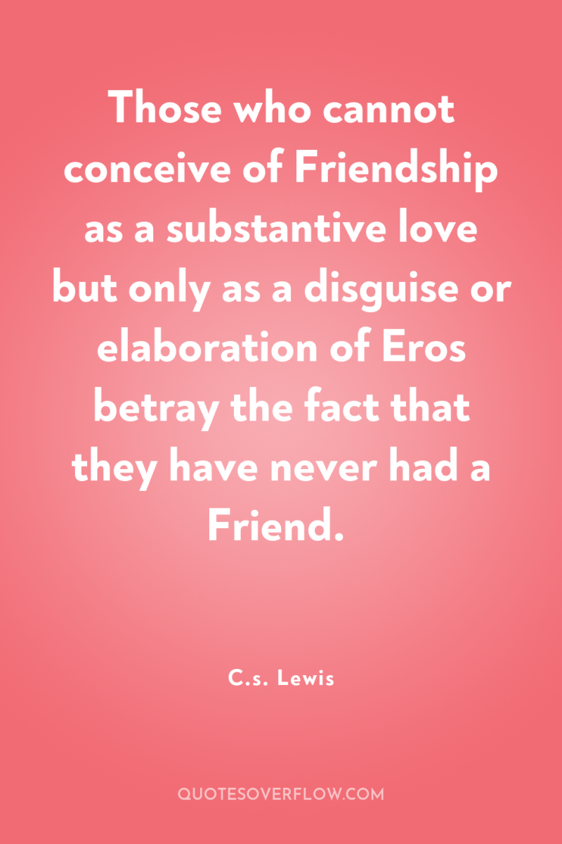 Those who cannot conceive of Friendship as a substantive love...