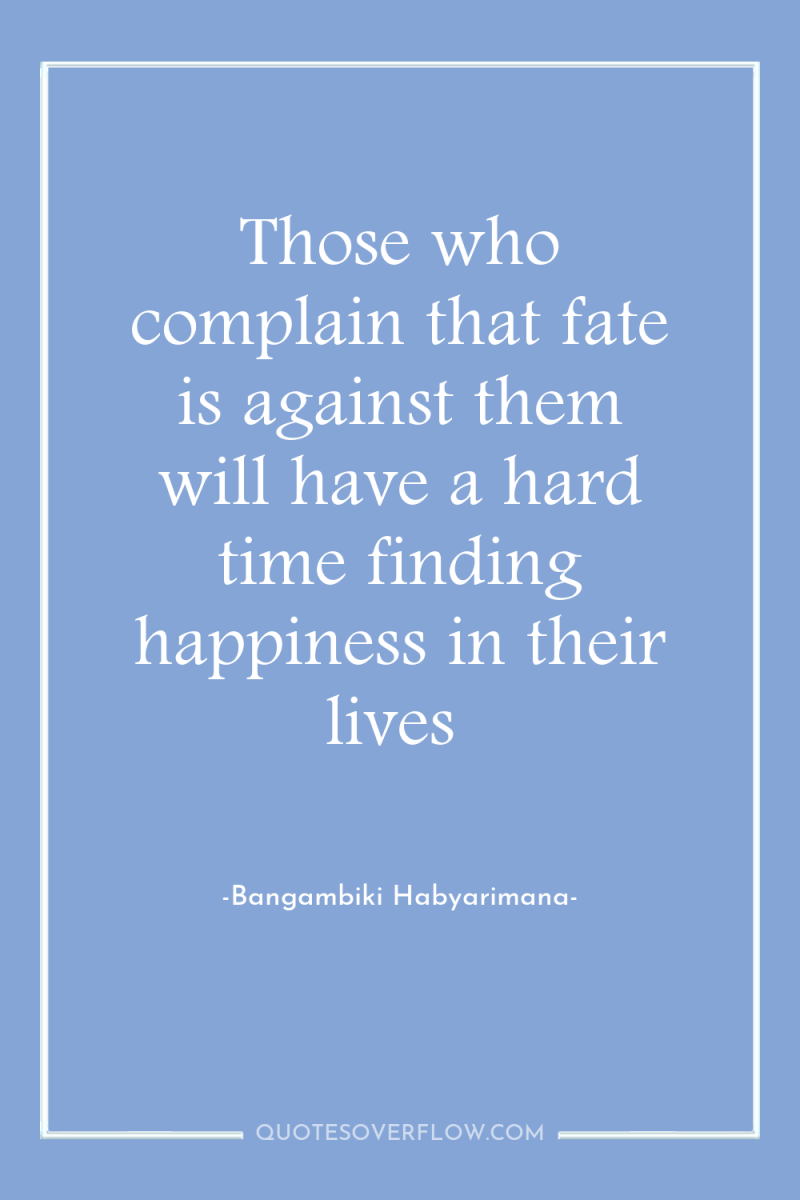 Those who complain that fate is against them will have...