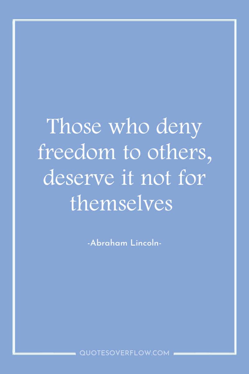 Those who deny freedom to others, deserve it not for...