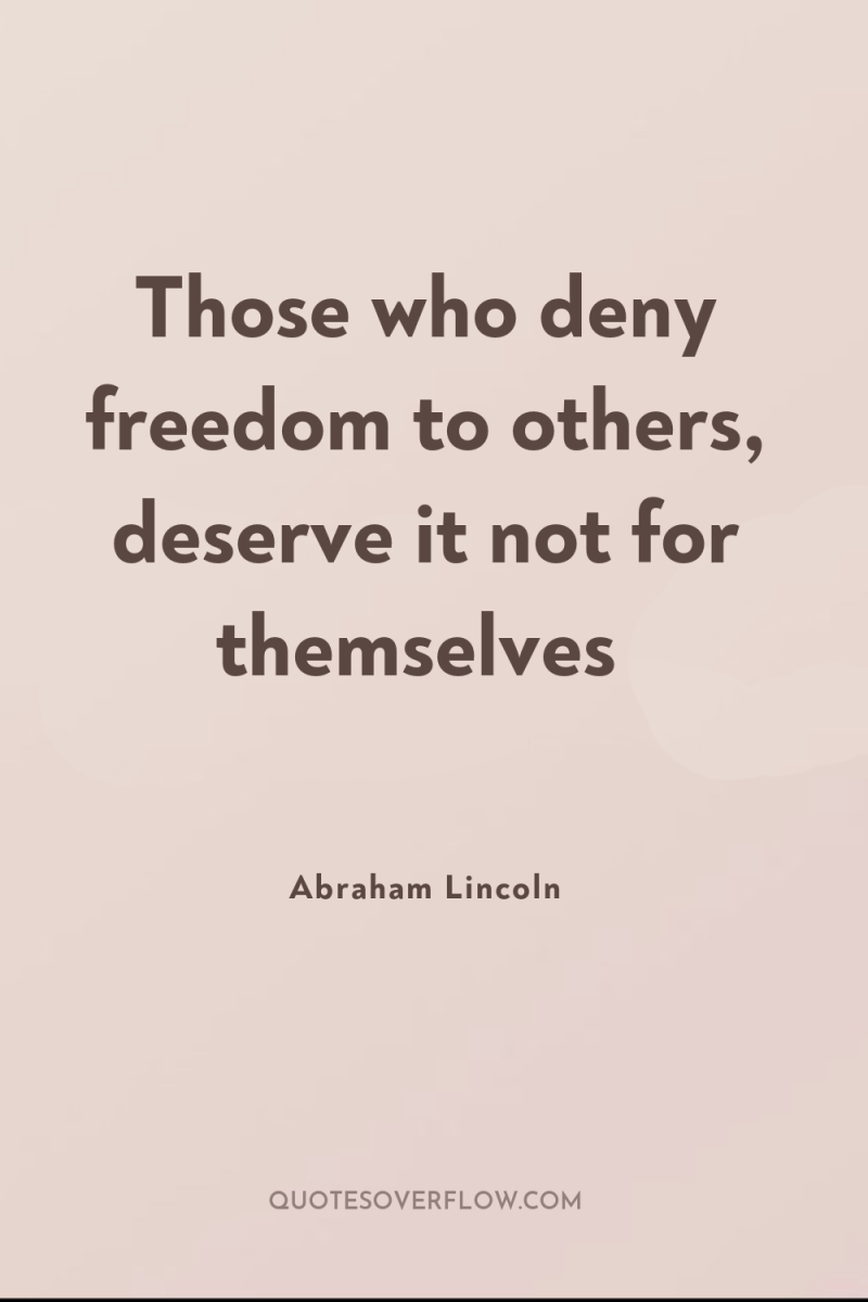 Those who deny freedom to others, deserve it not for...