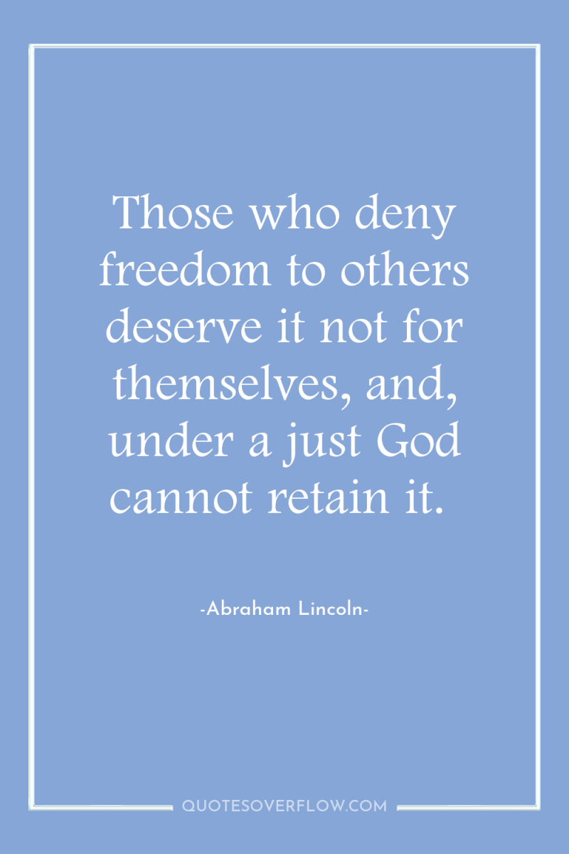 Those who deny freedom to others deserve it not for...