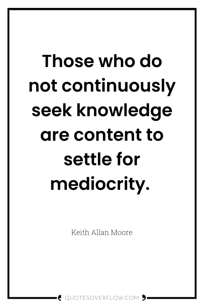 Those who do not continuously seek knowledge are content to...