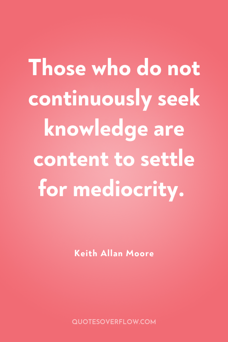 Those who do not continuously seek knowledge are content to...