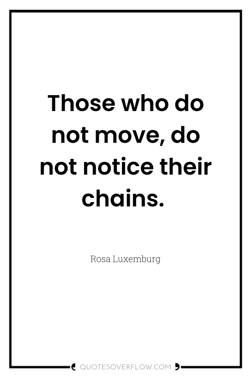 Those who do not move, do not notice their chains. 