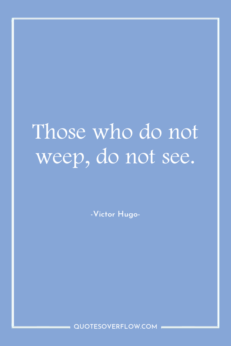 Those who do not weep, do not see. 