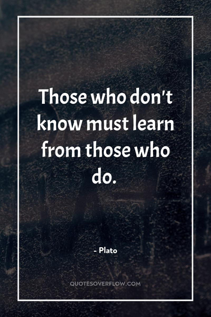 Those who don't know must learn from those who do. 