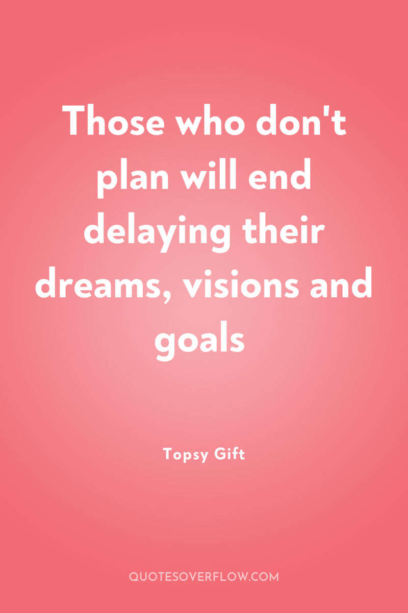 Those who don't plan will end delaying their dreams, visions...