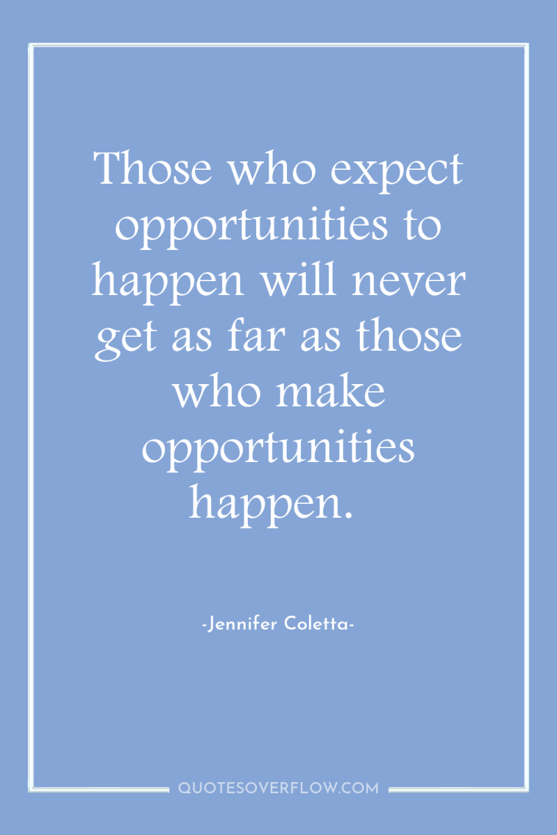 Those who expect opportunities to happen will never get as...
