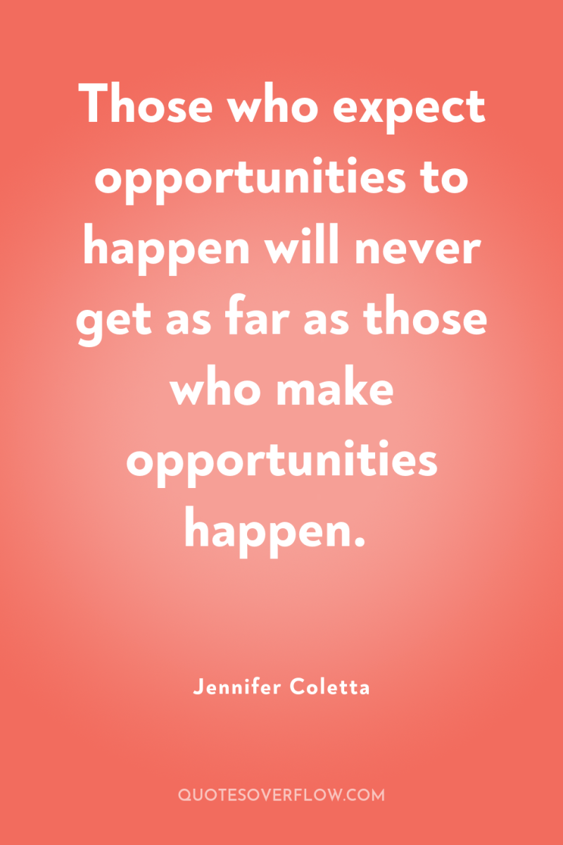 Those who expect opportunities to happen will never get as...