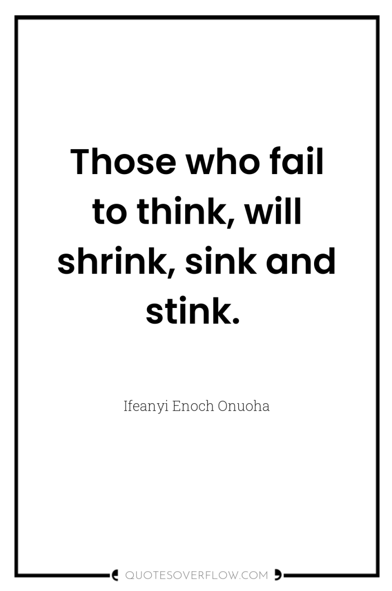 Those who fail to think, will shrink, sink and stink. 
