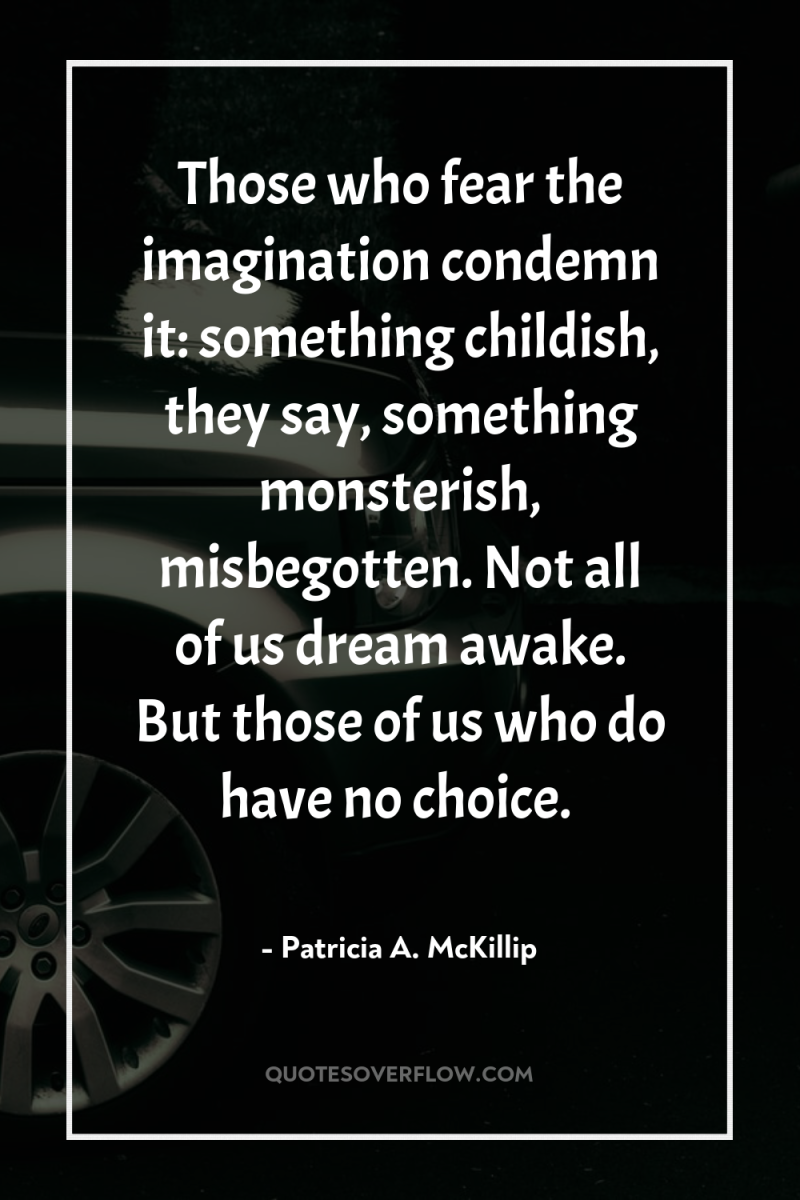 Those who fear the imagination condemn it: something childish, they...
