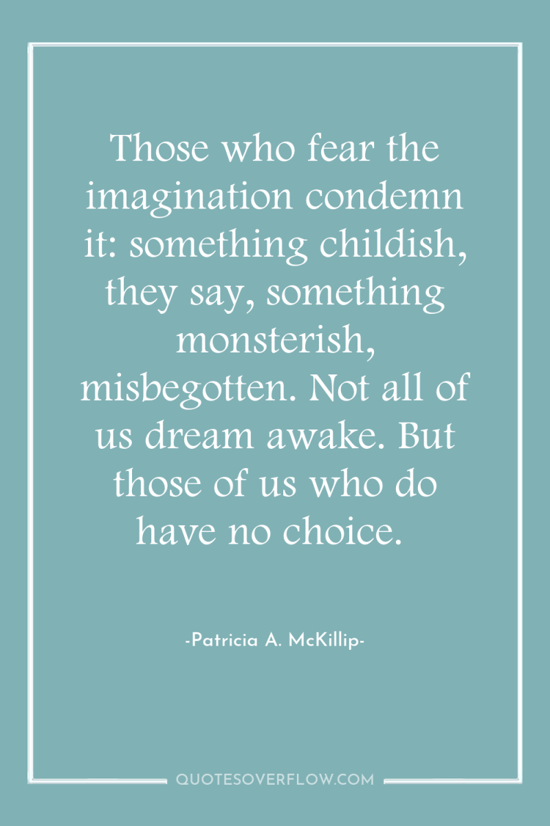 Those who fear the imagination condemn it: something childish, they...