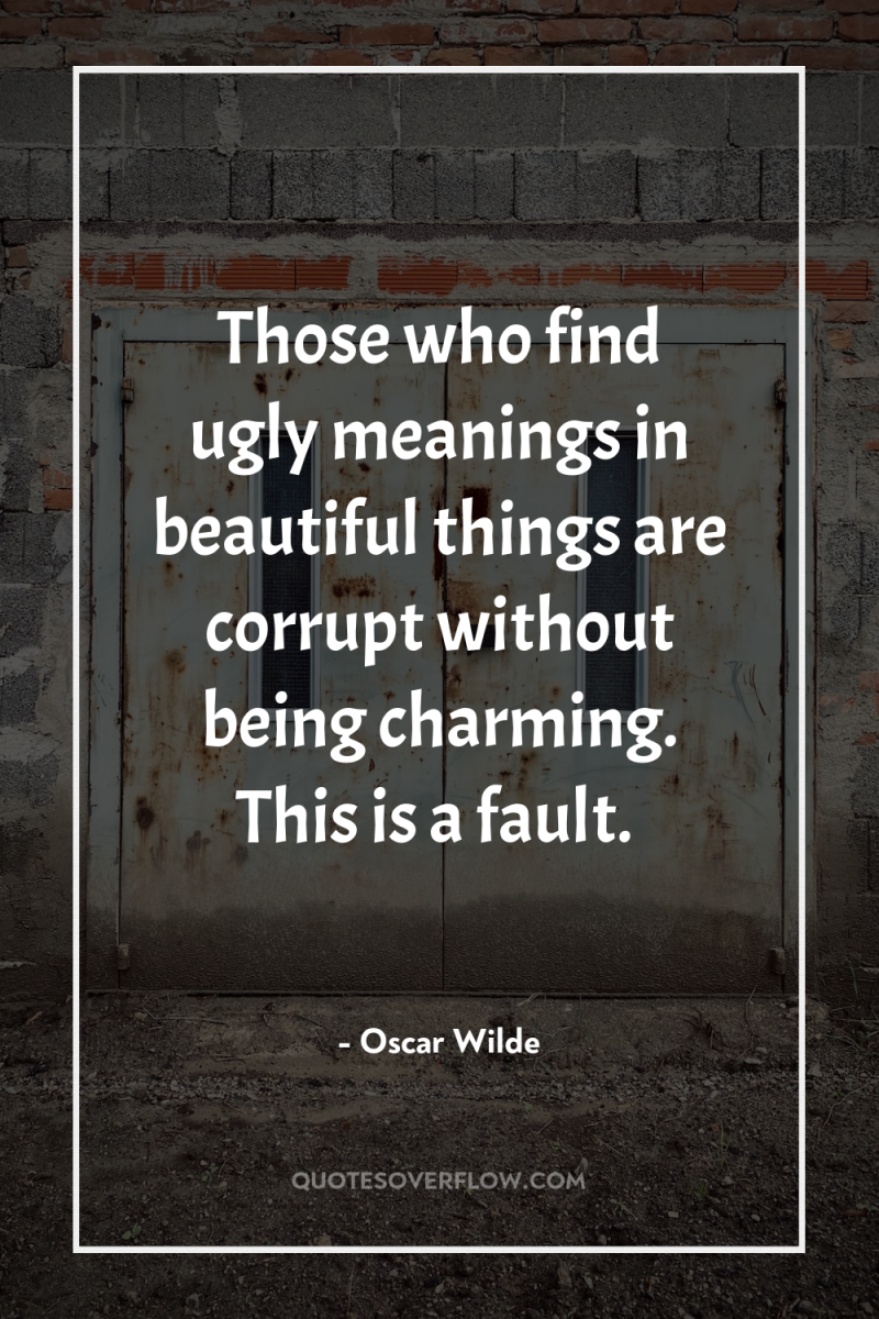 Those who find ugly meanings in beautiful things are corrupt...