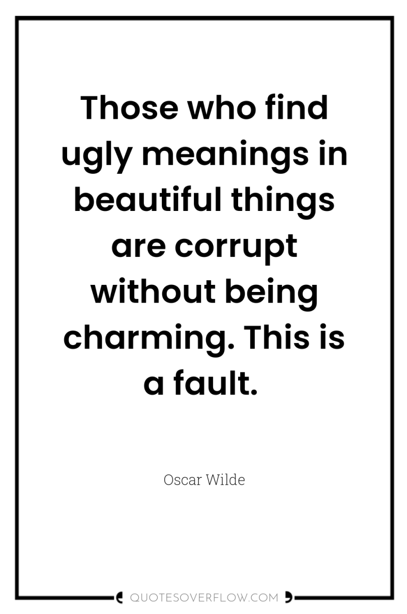 Those who find ugly meanings in beautiful things are corrupt...