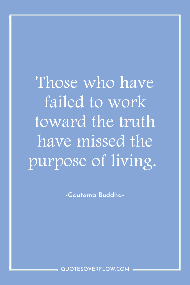 Those who have failed to work toward the truth have...