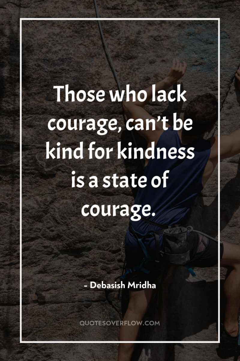 Those who lack courage, can’t be kind for kindness is...