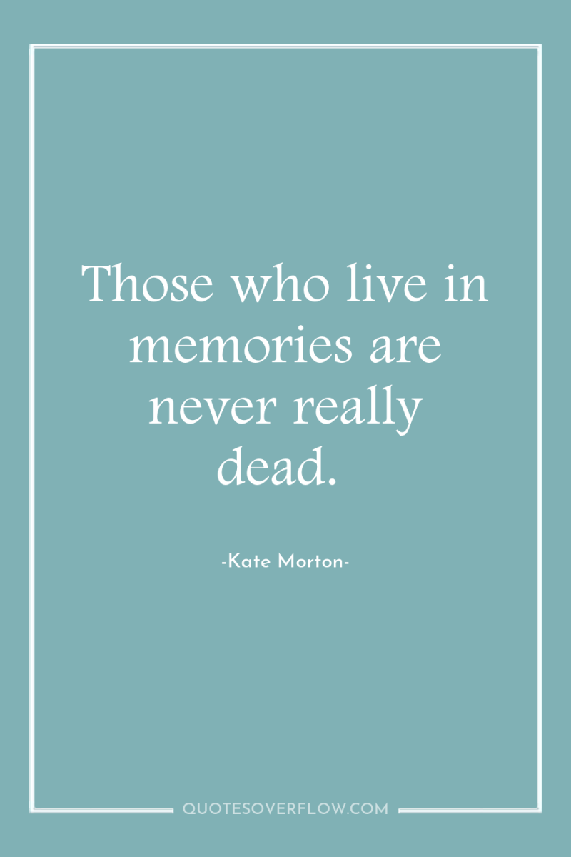 Those who live in memories are never really dead. 