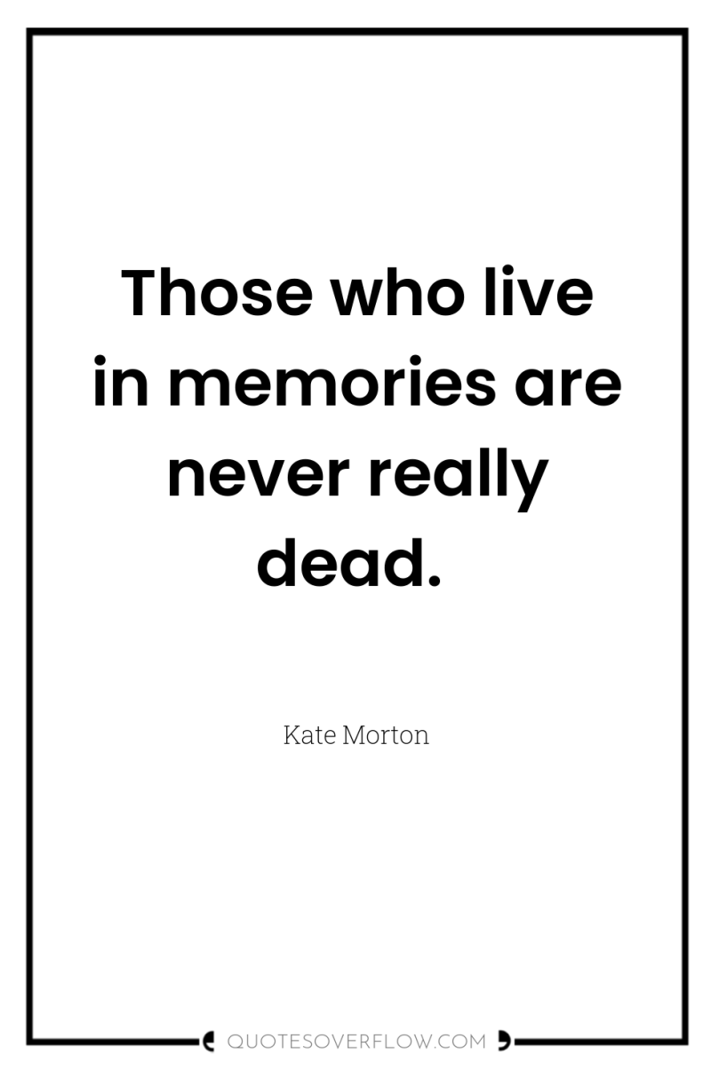 Those who live in memories are never really dead. 