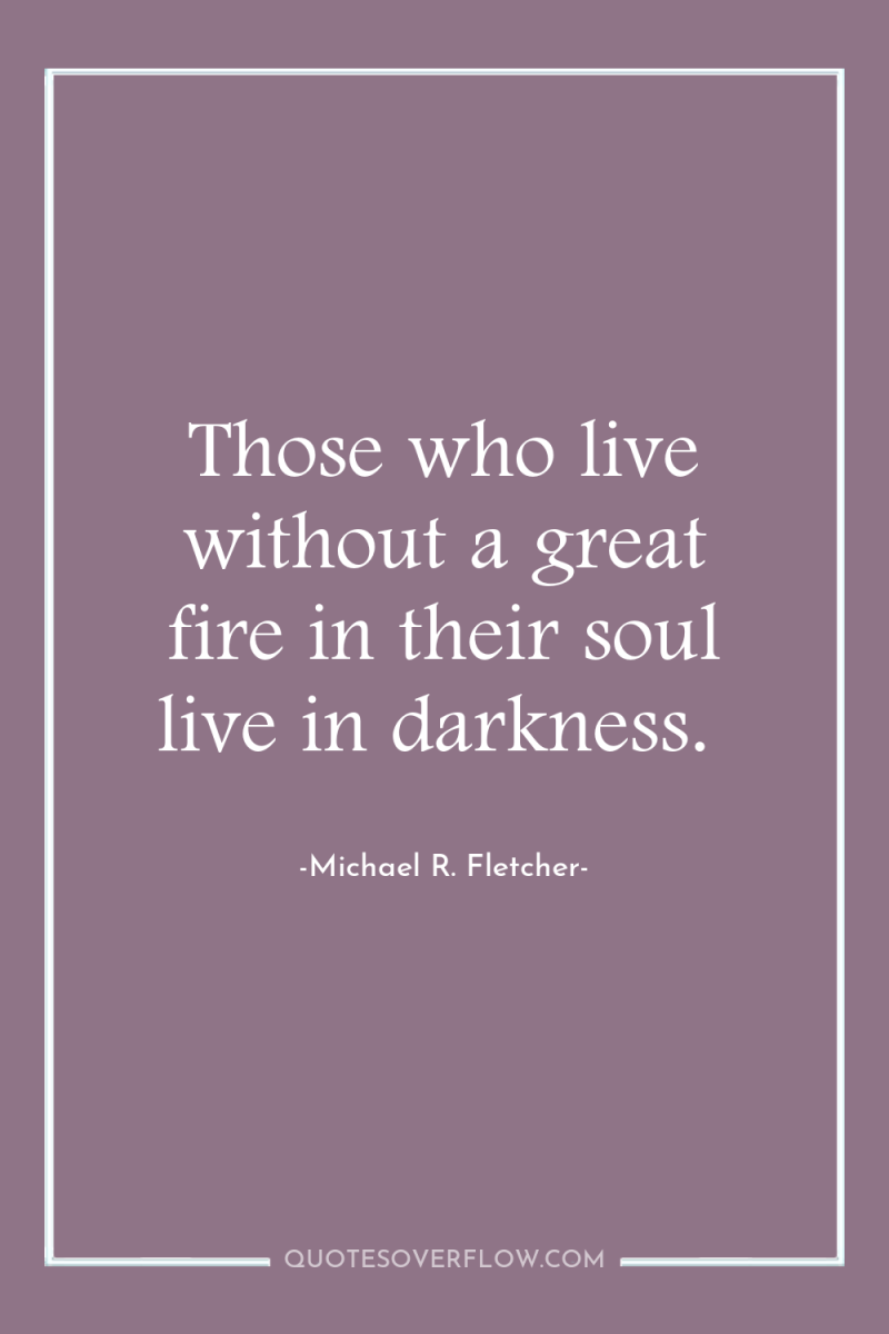 Those who live without a great fire in their soul...