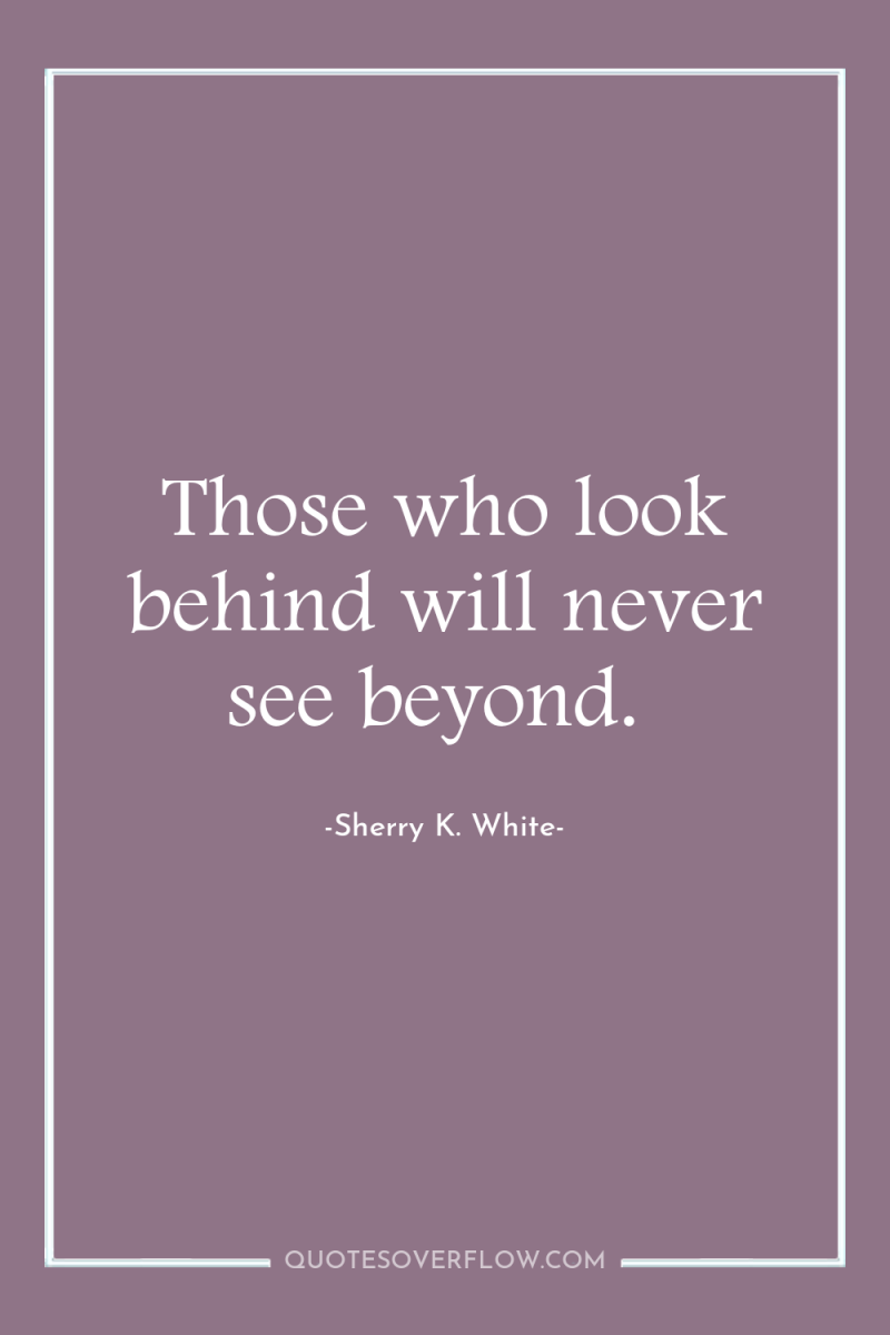Those who look behind will never see beyond. 